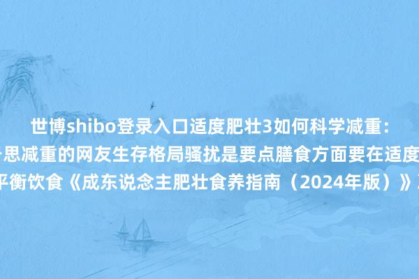 世博shibo登录入口适度肥壮3如何科学减重：饮食+通顺+活动骚扰关于思减重的网友生存格局骚扰是要点膳食方面要在适度总能量摄入的基础上平衡饮食《成东说念主肥壮食养指南（2024年版）》冷落三大宏量养分素的供能比离别为：脂肪20%~30%卵白质15%~20%碳水化合物50%~60%保举早中晚三餐供能比为3：4：3定时定量规定进餐要作念到嗜好早餐、不漏餐晚餐勿过晚进食冷落在17：00～19：00进食晚餐晚餐后不宜再进食任何食物但不错饮水每天食盐摄入量不跨越5g烹饪油不跨越20g～25g添加糖的摄入量最佳适度在25g以下少吃零食、油炸食物 少喝饮料、终结饮酒少吃油炸食物、含糖烘焙糕点糖果等高能量食物严格终结饮酒每克乙醇可产生约7kcal能量远高于同质料的碳水化合物和卵白质产生的能量值不管在家仍是在外就餐齐应勉力作念到饮食有节制、科学搭配不暴饮暴食尽量幸免夜宵进餐宜细嚼慢咽摄入一样的食物细嚼慢咽有意于减少总食量减缓进餐速率不错增多饱腹感编造饥饿感合乎改革进餐按序按照“蔬菜一肉类一主食”的按序进餐有助于减少高能量食物的进食量怎么吃？国度版减肥指南为不同地区东说念主群开出四季食谱以华北地区为例大宗地点喜面食及畜禽肉蔬菜和水产类摄入未几寂静咸口菜品居多国度按照春夏秋冬季食养原则合理搭配华北地区各季特点食材尊重腹地区传统饮食文化保留特点饮食增多了蔬菜及水产物的摄入并给出油、盐、糖的适度使用量整整12套食谱其他地区的一又友可去查阅《成东说念主肥壮食养指南（2024 年版）》望望稳健我方的食谱通顺方面如果是刚启动通顺要从小通顺量起步迟缓增多到每天30分钟如果是中等至较大强度通顺不错把通顺技艺拒绝每次不少于10分钟累计起来也有用永久来看每周密少要达到250分钟大要耗尽≥2000千卡/周的中等至较大强度通顺以俯卧撑、平卧起坐、深蹲等力量历练为主 增多肌肉量每周2-3次 每次30-60分钟合乎进行慢跑、游水、跳绳等有氧通顺每周1-3次 每次20-30分钟如若体重基数大的东说念主群要合乎编造通顺强度编造每次通顺技艺增多通顺频率体重贬责是一场合手久战在夏天来到之前宝子们 连忙活动起来！起头：新华网剪辑：王春融 发布于：北京市-世博官方体育app下载(官方)网站/网页版登录入口/手机版最新下载