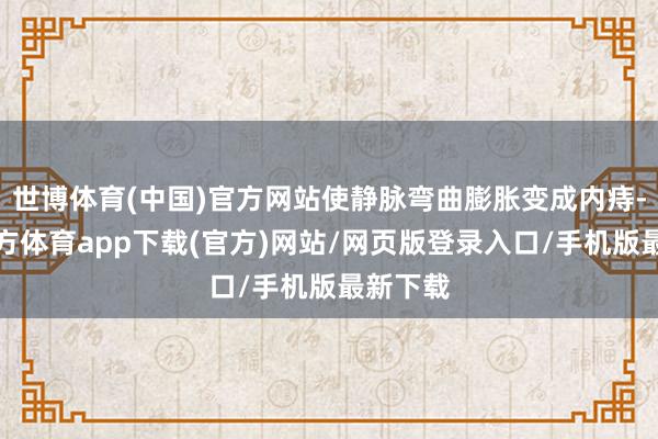 世博体育(中国)官方网站使静脉弯曲膨胀变成内痔-世博官方体育app下载(官方)网站/网页版登录入口/手机版最新下载