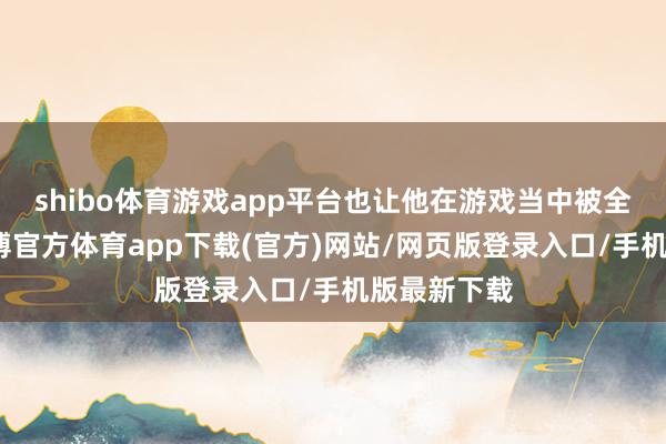 shibo体育游戏app平台也让他在游戏当中被全球认同-世博官方体育app下载(官方)网站/网页版登录入口/手机版最新下载