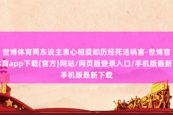 世博体育两东谈主衷心相爱却历经死活祸害-世博官方体育app下载(官方)网站/网页版登录入口/手机版最新下载