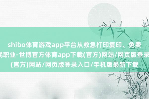 shibo体育游戏app平台从救急打印复印、免费充电、休息等十大便民职业-世博官方体育app下载(官方)网站/网页版登录入口/手机版最新下载